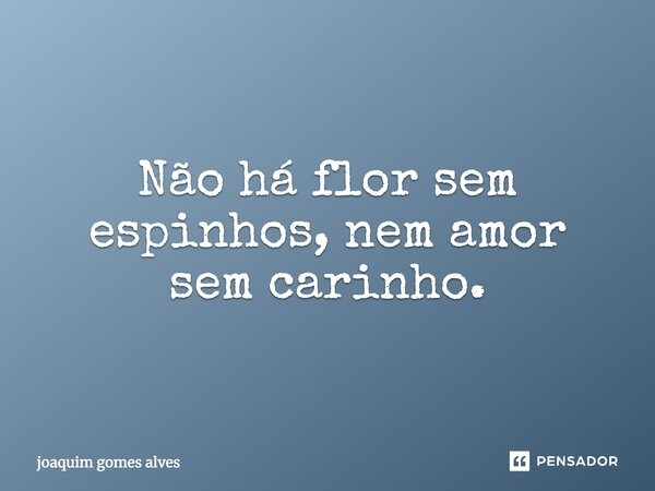 Não há flor sem espinhos, nem amor sem carinho.... Frase de Joaquim Gomes Alves.