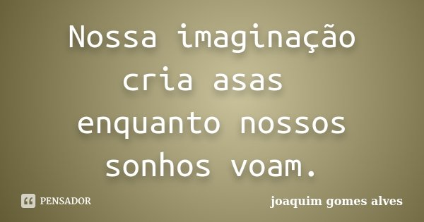 Nossa imaginação cria asas enquanto nossos sonhos voam.... Frase de Joaquim Gomes Alves.