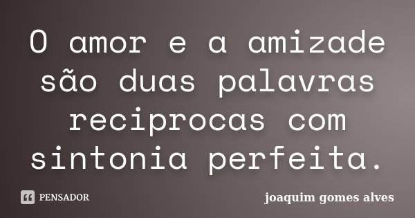 O amor e a amizade são duas palavras reciprocas com sintonia perfeita.... Frase de Joaquim Gomes Alves.