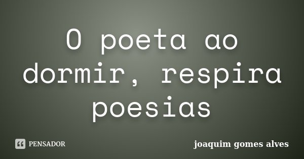 O poeta ao dormir, respira poesias... Frase de Joaquim Gomes Alves.