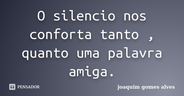 O silencio nos conforta tanto , quanto uma palavra amiga.... Frase de Joaquim Gomes Alves.