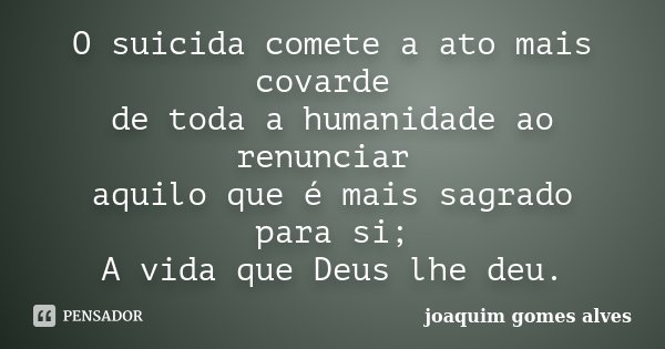 O suicida comete a ato mais covarde de toda a humanidade ao renunciar aquilo que é mais sagrado para si; A vida que Deus lhe deu.... Frase de Joaquim Gomes Alves.