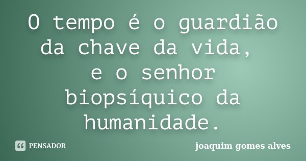 O tempo é o guardião da chave da vida, e o senhor biopsíquico da humanidade.... Frase de Joaquim Gomes Alves.