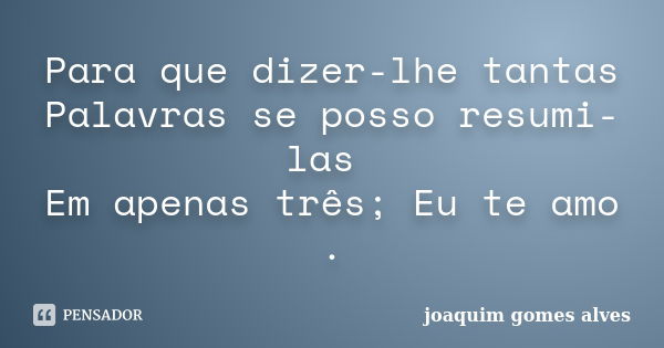 Para que dizer-lhe tantas Palavras se posso resumi-las Em apenas três; Eu te amo .... Frase de Joaquim Gomes Alves.