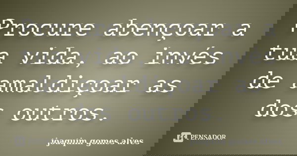Procure abençoar a tua vida, ao invés de amaldiçoar as dos outros.... Frase de Joaquim Gomes Alves.