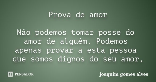 Prova de amor Não podemos tomar posse do amor de alguém. Podemos apenas provar a esta pessoa que somos dignos do seu amor,... Frase de Joaquim Gomes Alves.