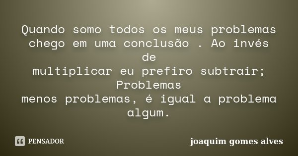 Quando somo todos os meus problemas chego em uma conclusão . Ao invés de multiplicar eu prefiro subtrair; Problemas menos problemas, é igual a problema algum.... Frase de Joaquim Gomes Alves.