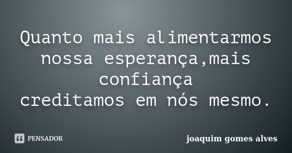 Quanto mais alimentarmos nossa esperança,mais confiança creditamos em nós mesmo.... Frase de Joaquim Gomes Alves.