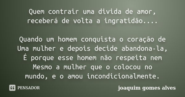 Quem contrair uma divida de amor, receberá de volta a ingratidão.... Quando um homem conquista o coração de Uma mulher e depois decide abandona-la, É porque ess... Frase de Joaquim Gomes Alves.