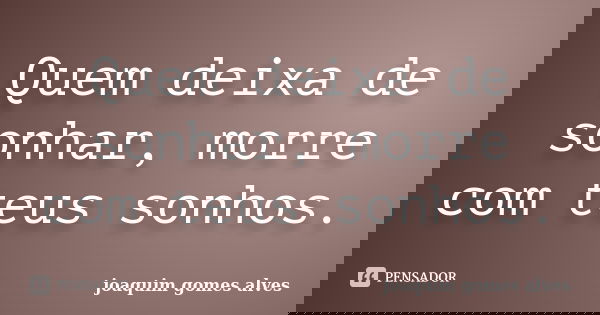 Quem deixa de sonhar, morre com teus sonhos.... Frase de Joaquim Gomes Alves.
