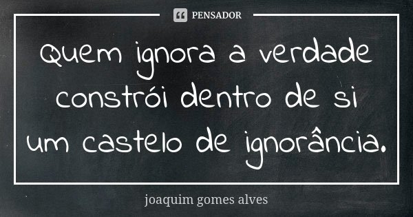 Quem ignora a verdade constrói dentro de si um castelo de ignorância.... Frase de Joaquim Gomes Alves.