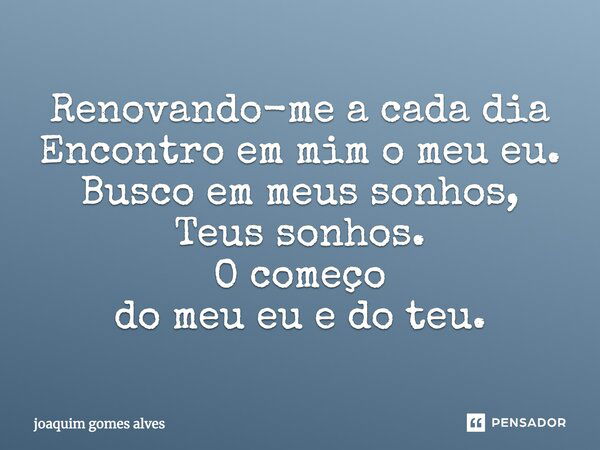 Renovando-me a cada dia Encontro em mim o meu eu. Busco em meus sonhos, Teus sonhos. O começo do meu eu e do teu.... Frase de Joaquim Gomes Alves.