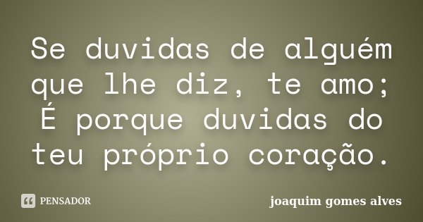 Se duvidas de alguém que lhe diz, te amo; É porque duvidas do teu próprio coração.... Frase de Joaquim Gomes Alves.