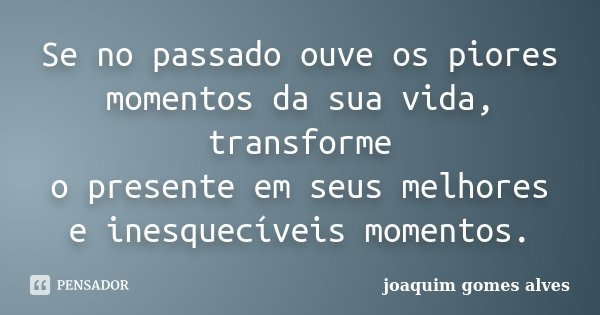 Se no passado ouve os piores momentos da sua vida, transforme o presente em seus melhores e inesquecíveis momentos.... Frase de Joaquim Gomes Alves.