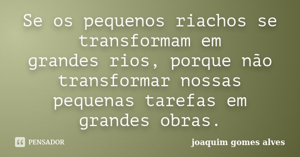 Se os pequenos riachos se transformam em grandes rios, porque não transformar nossas pequenas tarefas em grandes obras.... Frase de Joaquim Gomes Alves.