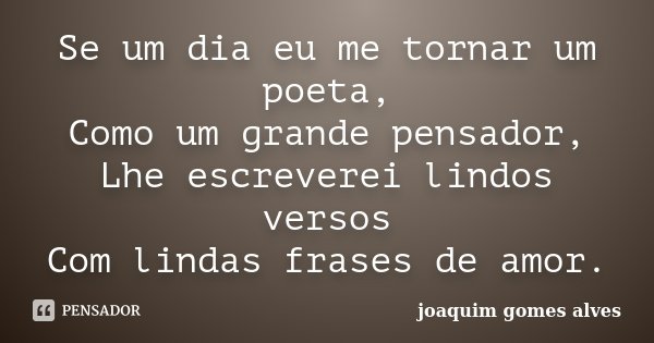 Se um dia eu me tornar um poeta, Como um grande pensador, Lhe escreverei lindos versos Com lindas frases de amor.... Frase de Joaquim Gomes Alves.