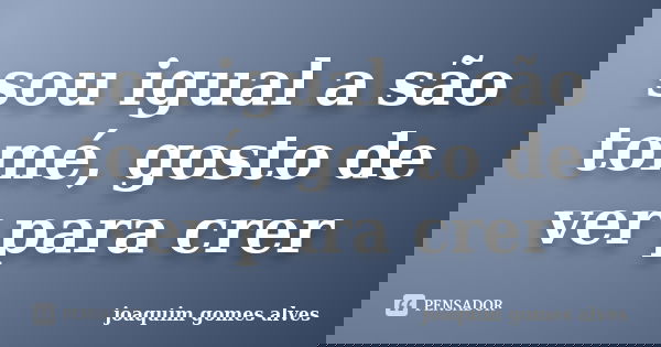 sou igual a são tomé, gosto de ver para crer... Frase de Joaquim Gomes Alves.