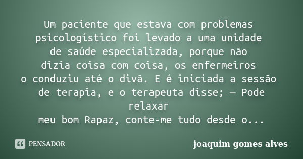 Um paciente que estava com problemas psicologístico foi levado a uma unidade de saúde especializada, porque não dizia coisa com coisa, os enfermeiros o conduziu... Frase de Joaquim Gomes Alves.