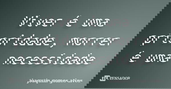Viver é uma prioridade, morrer é uma necessidade... Frase de Joaquim Gomes Alves.