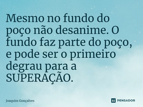 ⁠Mesmo no fundo do poço não desanime. O fundo faz parte do poço, e pode ser o primeiro degrau para a SUPERAÇÃO.... Frase de joaquim gonçalves.