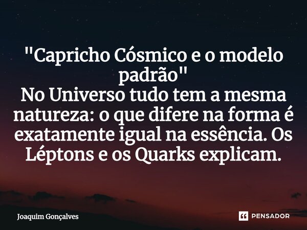 ⁠"Capricho Cósmico e o modelo padrão" No Universo tudo tem a mesma natureza: o que difere na forma é exatamente igual na essência. Os Léptons e os Qua... Frase de joaquim gonçalves.