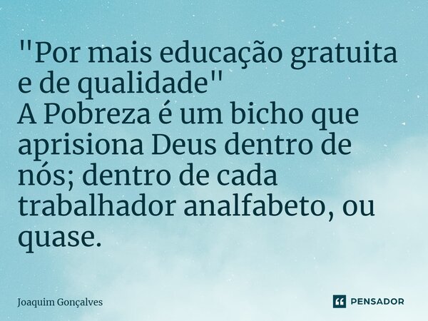 "Por mais educação gratuita e de qualidade" A ⁠Pobreza é um bicho que aprisiona Deus dentro de nós; dentro de cada trabalhador analfabeto, ou quase.... Frase de joaquim gonçalves.