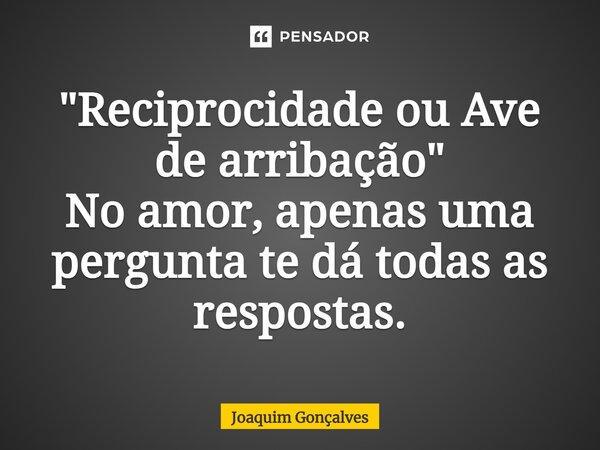 "Reciprocidade ou Ave de arribação" ⁠No amor, apenas uma pergunta te dá todas as respostas.... Frase de joaquim gonçalves.