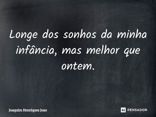 Longe dos sonhos da minha infância, mas melhor que ontem.... Frase de Joaquim Henriques Joao.