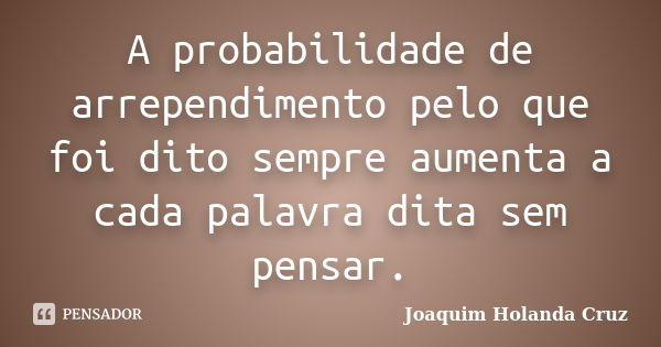 A probabilidade de arrependimento pelo que foi dito sempre aumenta a cada palavra dita sem pensar.... Frase de Joaquim Holanda Cruz.