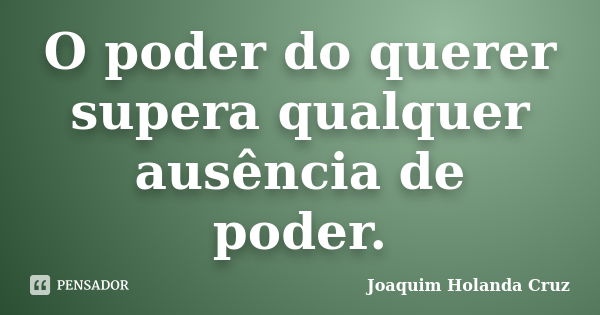 O poder do querer supera qualquer ausência de poder.... Frase de Joaquim Holanda Cruz.