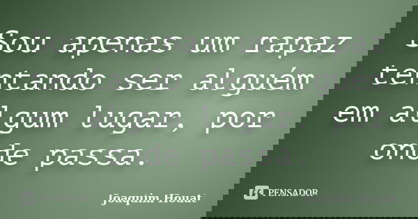 Sou apenas um rapaz tentando ser alguém em algum lugar, por onde passa.... Frase de Joaquim Houat.