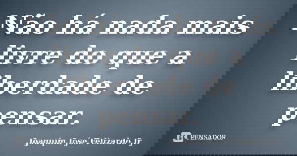 Não há nada mais livre do que a liberdade de pensar.... Frase de Joaquim José Felizardo Jr..