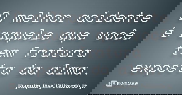 O melhor acidente é aquele que você tem fratura exposta da alma.... Frase de Joaquim José Felizardo Jr..