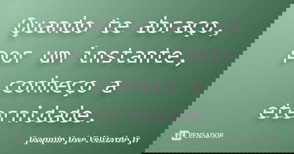 Quando te abraço, por um instante, conheço a eternidade.... Frase de Joaquim José Felizardo Jr..