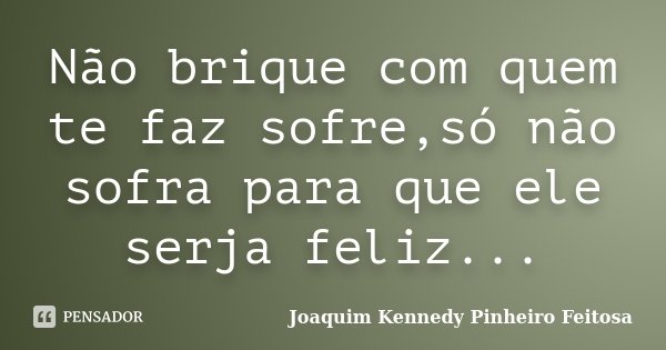 Não brique com quem te faz sofre,só não sofra para que ele serja feliz...... Frase de Joaquim Kennedy Pinheiro Feitosa.