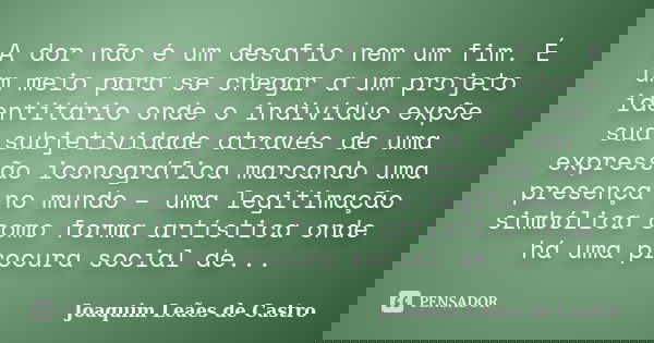 A dor não é um desafio nem um fim. É um meio para se chegar a um projeto identitário onde o indivíduo expõe sua subjetividade através de uma expressão iconográf... Frase de Joaquim Leães de Castro.