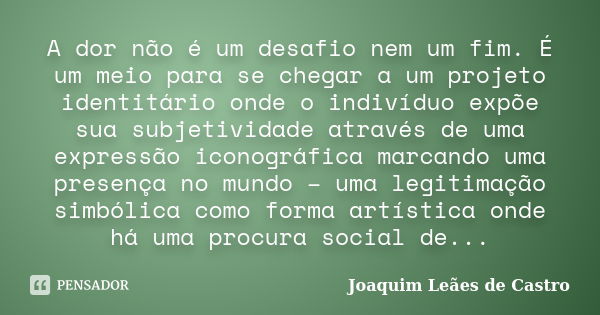 A dor não é um desafio nem um fim. É um meio para se chegar a um projeto identitário onde o indivíduo expõe sua subjetividade através de uma expressão iconográf... Frase de Joaquim Leães de Castro.