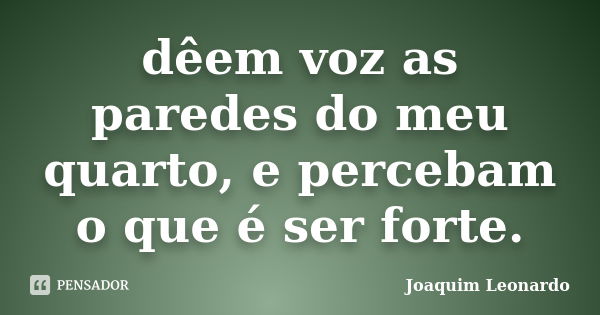 dêem voz as paredes do meu quarto, e percebam o que é ser forte.... Frase de Joaquim Leonardo.