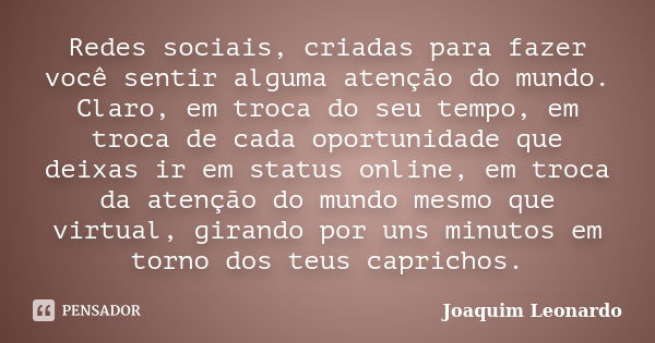 Redes sociais, criadas para fazer você sentir alguma atenção do mundo. Claro, em troca do seu tempo, em troca de cada oportunidade que deixas ir em status onlin... Frase de Joaquim Leonardo.