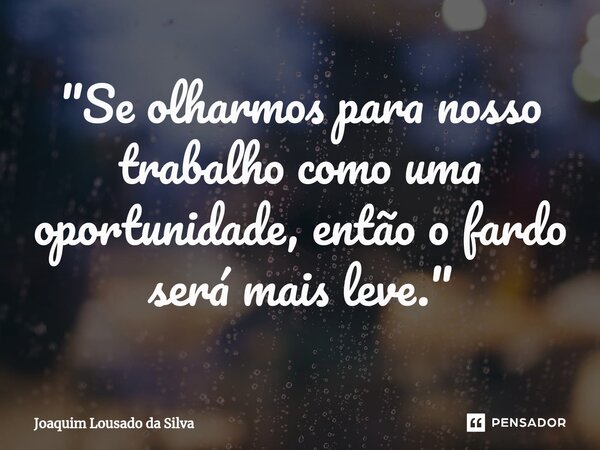 "Se olharmos para nosso trabalho como uma oportunidade, então o fardo será mais leve."... Frase de Joaquim Lousado da Silva.