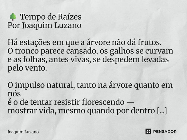 🌳 Tempo de Raízes Por Joaquim Luzano Há estações em que a árvore não dá frutos. O tronco parece cansado, os galhos se curvam e as folhas, antes vivas, se despe... Frase de Joaquim Luzano.