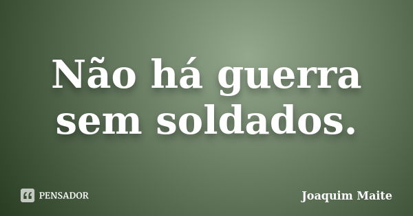 Não há guerra sem soldados.... Frase de Joaquim Maite.