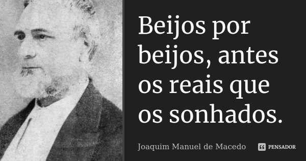 Beijos por beijos, antes os reais que os sonhados.... Frase de Joaquim Manuel de Macedo.