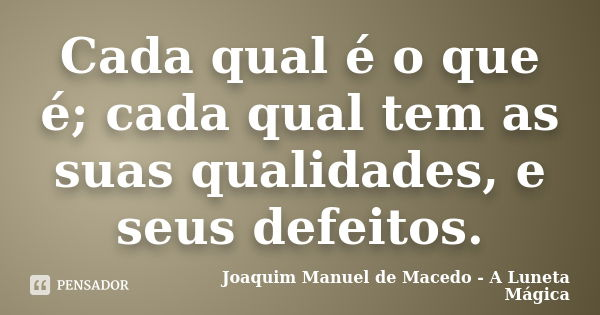Cada qual é o que é; cada qual tem as suas qualidades, e seus defeitos.... Frase de Joaquim Manuel de Macedo - A Luneta Mágica.