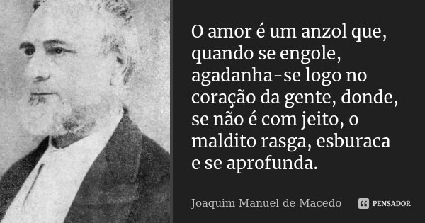 O amor é um anzol que, quando se engole, agadanha-se logo no coração da gente, donde, se não é com jeito, o maldito rasga, esburaca e se aprofunda.... Frase de Joaquim Manuel de Macedo.