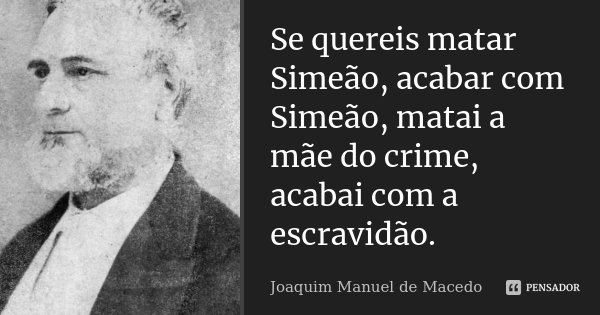 Se quereis matar Simeão, acabar com Simeão, matai a mãe do crime, acabai com a escravidão.... Frase de Joaquim Manuel de Macedo.