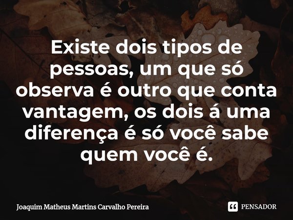 Existe dois tipos de pessoas, um que só o⁠bserva é outro que conta vantagem, os dois á uma diferença é só você sabe quem você é.... Frase de Joaquim Matheus Martins Carvalho Pereira.