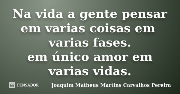 Na vida a gente pensar em varias coisas em varias fases. em único amor em varias vidas.... Frase de Joaquim Matheus Martins Carvalhos Pereira.