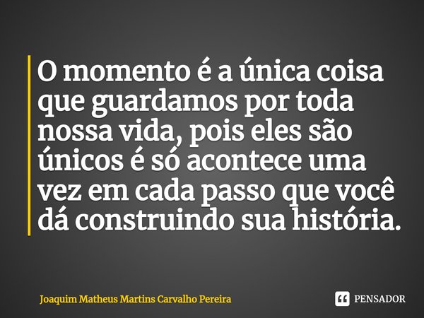 ⁠O momento é a única coisa que guardamos por toda nossa vida, pois eles são únicos é só acontece uma vez em cada passo que você dá construindo sua história.... Frase de Joaquim Matheus Martins Carvalho Pereira.