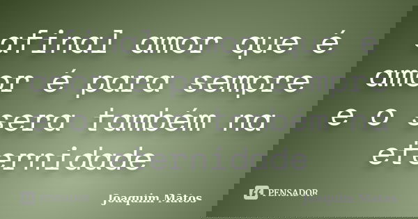 afinal amor que é amor é para sempre e o sera também na eternidade... Frase de Joaquim Matos.